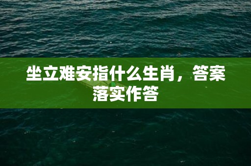 坐立难安指什么生肖，答案落实作答