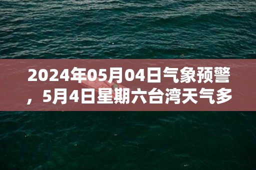 2024年05月04日气象预警，5月4日星期六台湾天气多地降雨最高气温34度