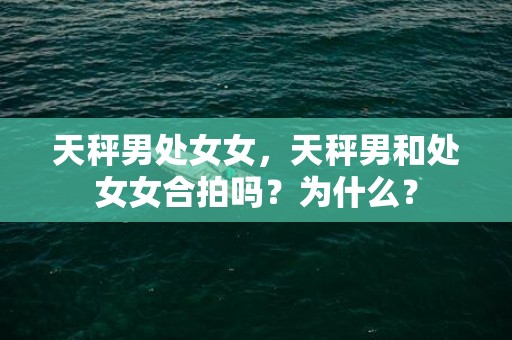 天秤男处女女，天秤男和处女女合拍吗？为什么？