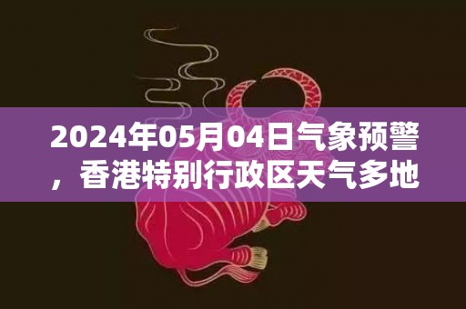 2024年05月04日气象预警，香港特别行政区天气多地降雨最高温度26℃