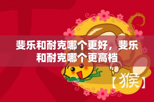 斐乐和耐克哪个更好，斐乐和耐克哪个更高档