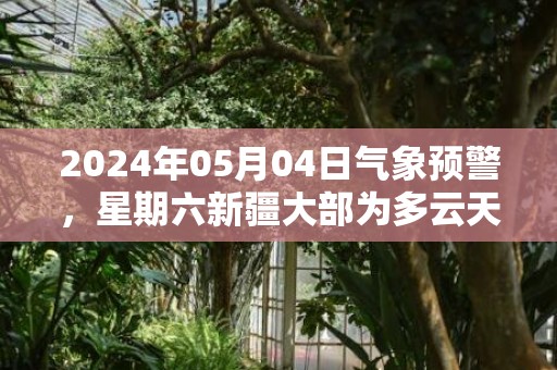 2024年05月04日气象预警，星期六新疆大部为多云天气最高温度35℃