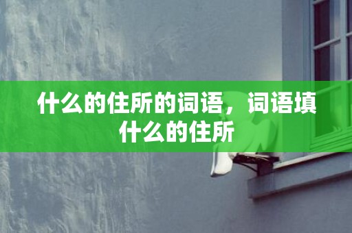 什么的住所的词语，词语填什么的住所