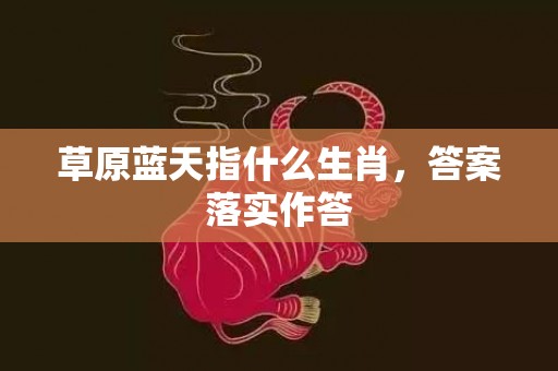 草原蓝天指什么生肖，答案落实作答