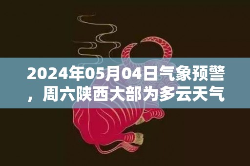 2024年05月04日气象预警，周六陕西大部为多云天气最高温24℃