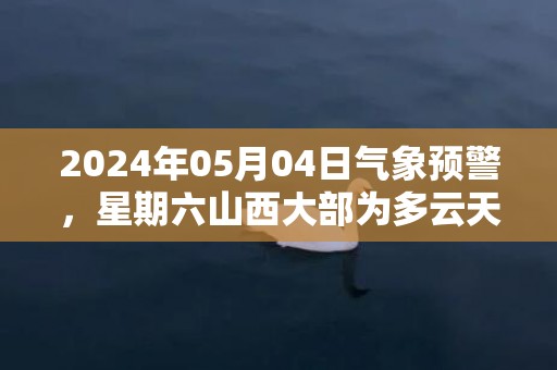 2024年05月04日气象预警，星期六山西大部为多云天气最高温23℃