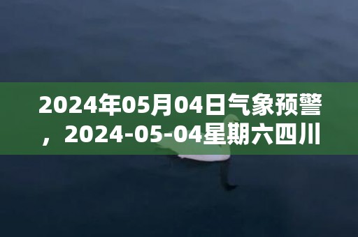 2024年05月04日气象预警，2024-05-04星期六四川天气以晴为主最高气温31度