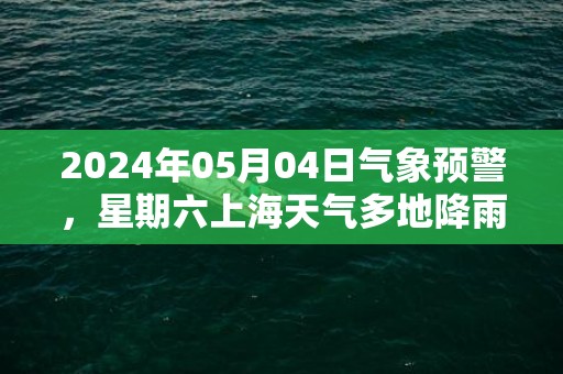 2024年05月04日气象预警，星期六上海天气多地降雨最高温19度