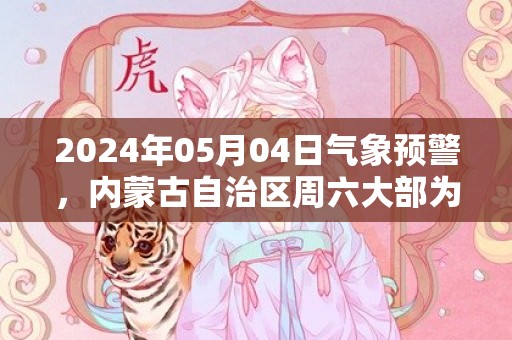 2024年05月04日气象预警，内蒙古自治区周六大部为多云天气最高温30℃