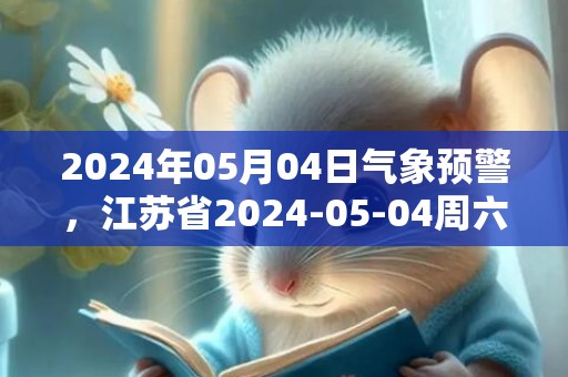 2024年05月04日气象预警，江苏省2024-05-04周六天气多地降雨最高温度21度