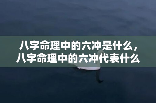 八字命理中的六冲是什么，八字命理中的六冲代表什么？