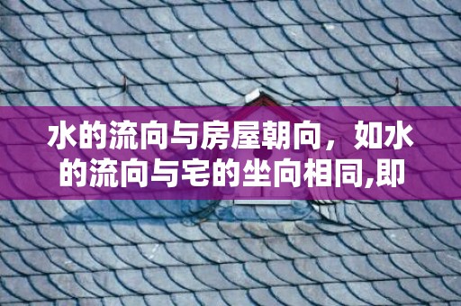 水的流向与房屋朝向，如水的流向与宅的坐向相同,即为顺水局,为泄财象