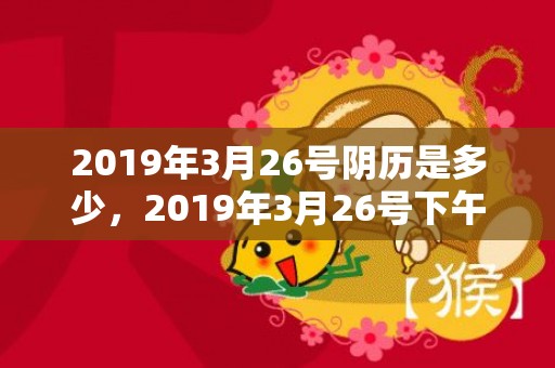 2019年3月26号阴历是多少，2019年3月26号下午出生的女孩起名字要注意什么