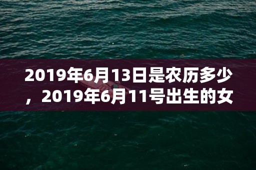 2019年6月13日是农历多少，2019年6月11号出生的女孩起什么名字比较好，五行属什么