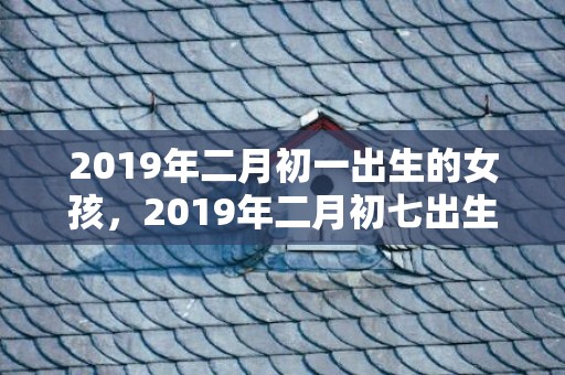 2019年二月初一出生的女孩，2019年二月初七出生的双胞胎女孩怎么样起名字