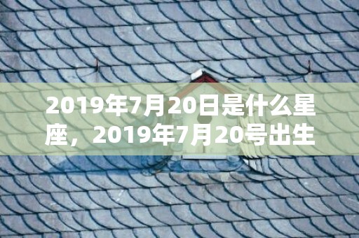 2019年7月20日是什么星座，2019年7月20号出生的女宝宝五行缺木要如何起名字