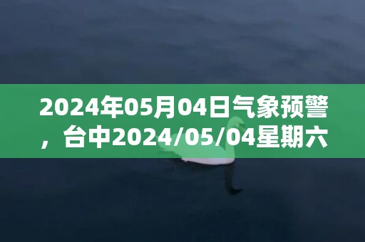 2024年05月04日气象预警，台中2024/05/04星期六多云转小雨最高温度31度