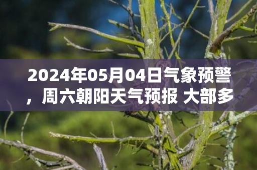 2024年05月04日气象预警，周六朝阳天气预报 大部多云