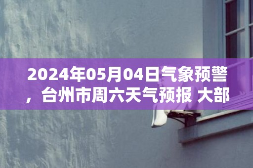 2024年05月04日气象预警，台州市周六天气预报 大部小雨