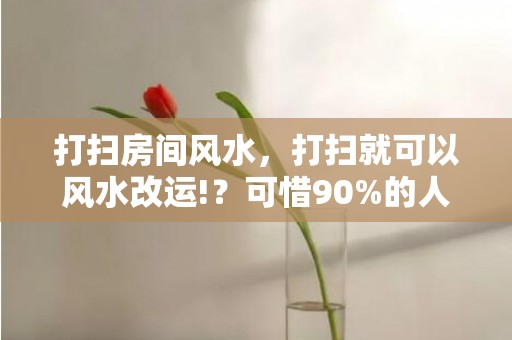 打扫房间风水，打扫就可以风水改运!？可惜90%的人不知道!