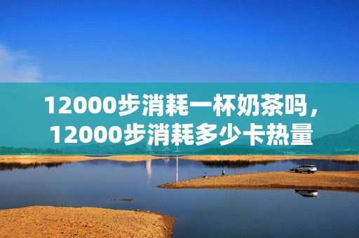 12000步消耗一杯奶茶吗，12000步消耗多少卡热量