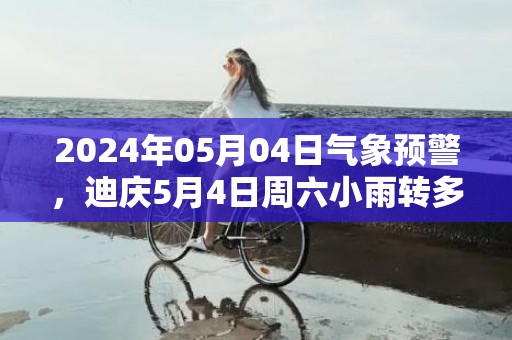 2024年05月04日气象预警，迪庆5月4日周六小雨转多云最高气温17℃