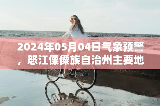 2024年05月04日气象预警，怒江傈僳族自治州主要地区天气信息