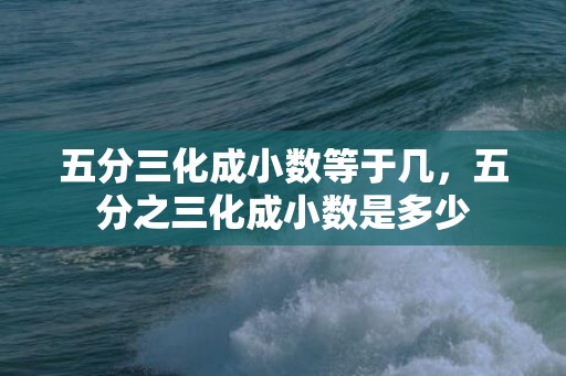 五分三化成小数等于几，五分之三化成小数是多少