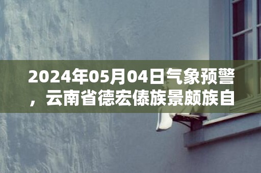 2024年05月04日气象预警，云南省德宏傣族景颇族自治州天气预报