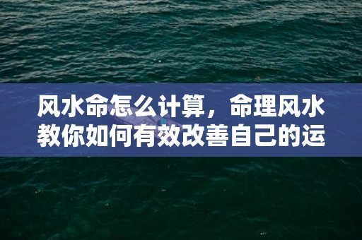 风水命怎么计算，命理风水教你如何有效改善自己的运