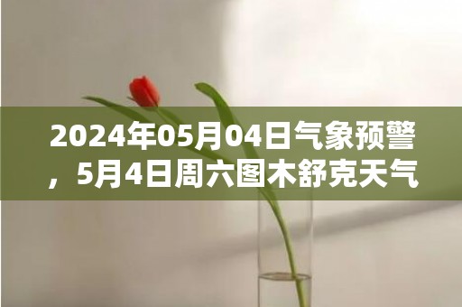 2024年05月04日气象预警，5月4日周六图木舒克天气预报 大部多云