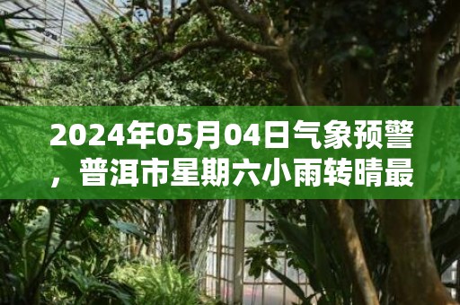 2024年05月04日气象预警，普洱市星期六小雨转晴最高温度34度