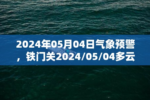 2024年05月04日气象预警，铁门关2024/05/04多云转晴最高气温29度