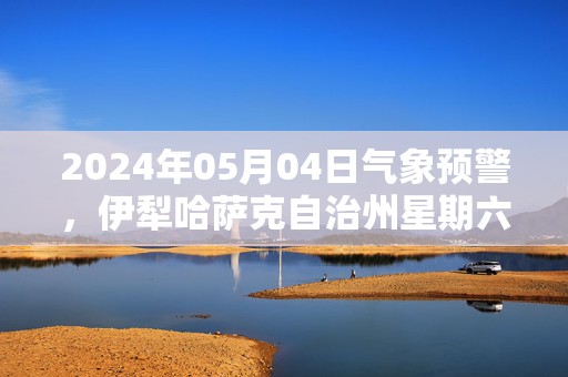 2024年05月04日气象预警，伊犁哈萨克自治州星期六天气预报 大部多云转晴