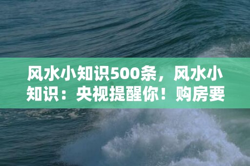 风水小知识500条，风水小知识：央视提醒你！购房要看好环境风水