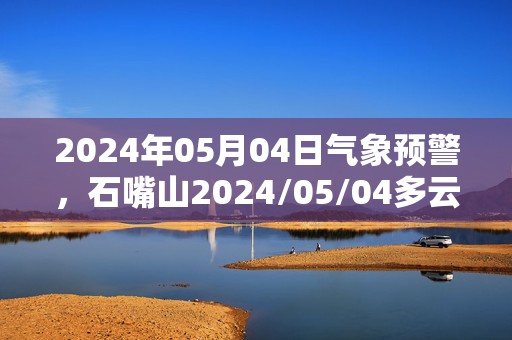 2024年05月04日气象预警，石嘴山2024/05/04多云转晴最高温度19℃