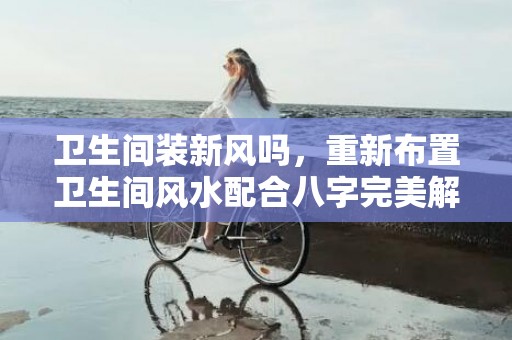 卫生间装新风吗，重新布置卫生间风水配合八字完美解决“生儿育女”