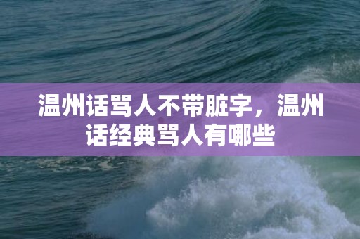 温州话骂人不带脏字，温州话经典骂人有哪些