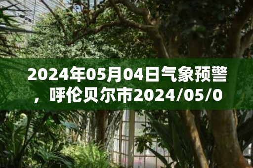 2024年05月04日气象预警，呼伦贝尔市2024/05/04星期六晴最高温度23度