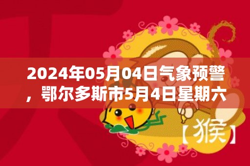 2024年05月04日气象预警，鄂尔多斯市5月4日星期六天气预报 大部多云