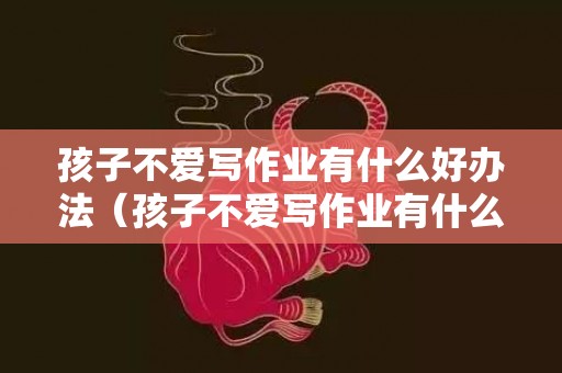 孩子不爱写作业有什么好办法（孩子不爱写作业有什么好办法8岁）