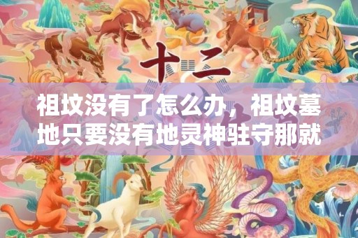 祖坟没有了怎么办，祖坟墓地只要没有地灵神驻守那就不是风水宝地！