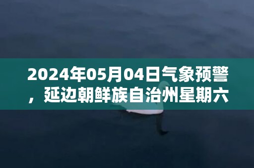 2024年05月04日气象预警，延边朝鲜族自治州星期六晴最高温度31度