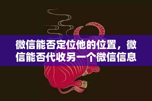 微信能否定位他的位置，微信能否代收另一个微信信息