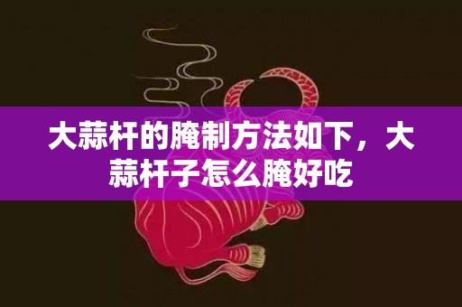 大蒜杆的腌制方法如下，大蒜杆子怎么腌好吃