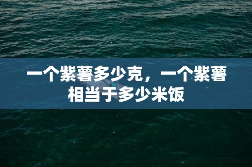 一个紫薯多少克，一个紫薯相当于多少米饭