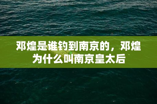 邓煌是谁钓到南京的，邓煌为什么叫南京皇太后