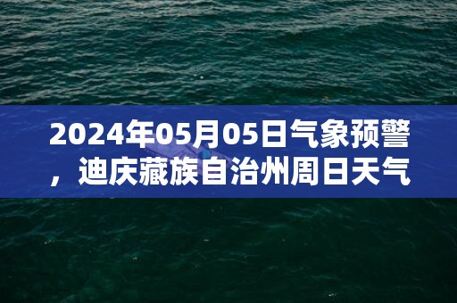 2024年05月05日气象预警，迪庆藏族自治州周日天气预报 大部小雨