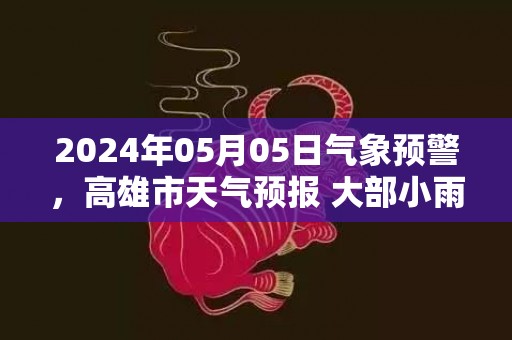 2024年05月05日气象预警，高雄市天气预报 大部小雨转多云