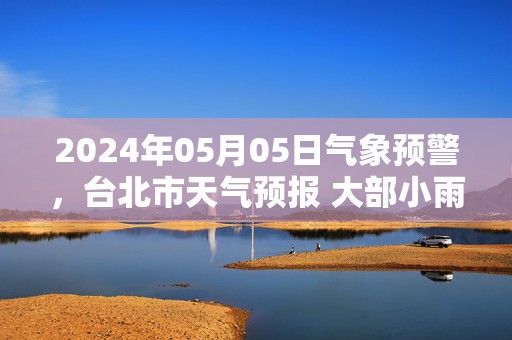 2024年05月05日气象预警，台北市天气预报 大部小雨转多云